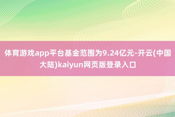 体育游戏app平台基金范围为9.24亿元-开云(中国大陆)kaiyun网页版登录入口