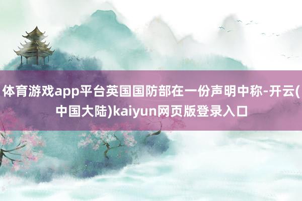体育游戏app平台英国国防部在一份声明中称-开云(中国大陆)kaiyun网页版登录入口