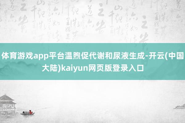 体育游戏app平台温煦促代谢和尿液生成-开云(中国大陆)kaiyun网页版登录入口