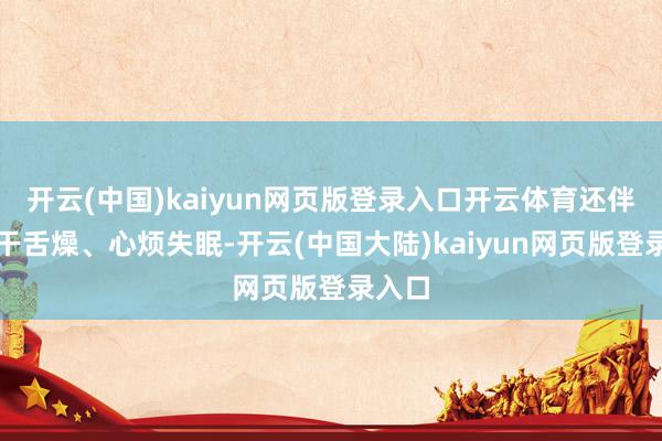 开云(中国)kaiyun网页版登录入口开云体育还伴有口干舌燥、心烦失眠-开云(中国大陆)kaiyun网页版登录入口