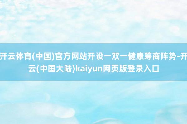 开云体育(中国)官方网站开设一双一健康筹商阵势-开云(中国大陆)kaiyun网页版登录入口