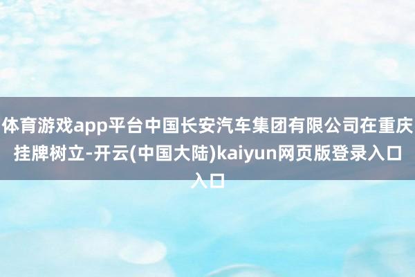 体育游戏app平台中国长安汽车集团有限公司在重庆挂牌树立-开云(中国大陆)kaiyun网页版登录入口