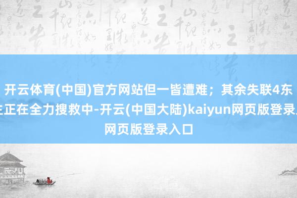 开云体育(中国)官方网站但一皆遭难;其余失联4东谈主正在全力搜救中-开云(中国大陆)kaiyun网页版登录入口