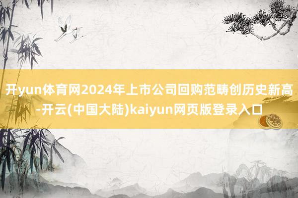 开yun体育网2024年上市公司回购范畴创历史新高-开云(中国大陆)kaiyun网页版登录入口