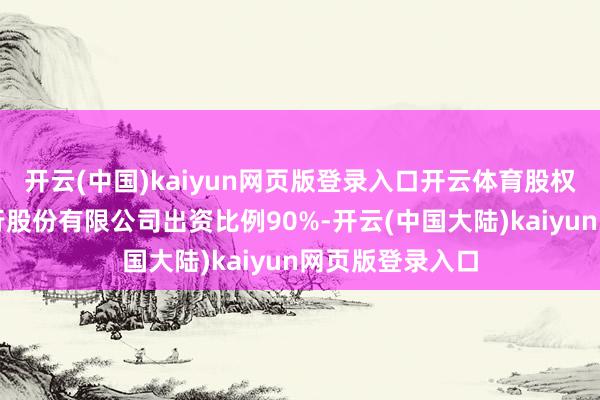 开云(中国)kaiyun网页版登录入口开云体育股权结构为上海银行股份有限公司出资比例90%-开云(中国大陆)kaiyun网页版登录入口