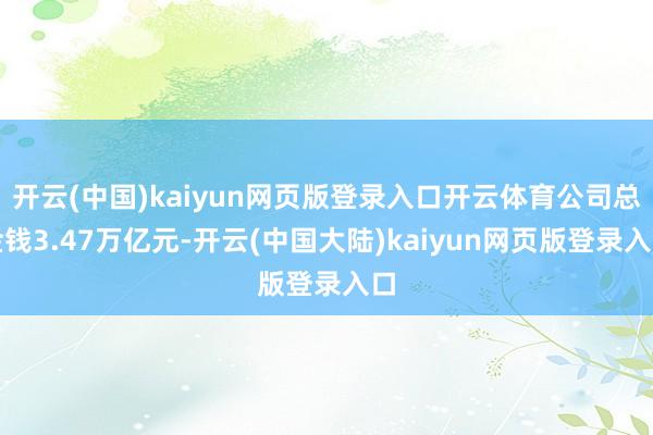 开云(中国)kaiyun网页版登录入口开云体育公司总金钱3.47万亿元-开云(中国大陆)kaiyun网页版登录入口
