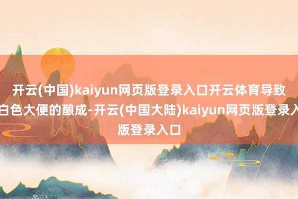 开云(中国)kaiyun网页版登录入口开云体育导致灰白色大便的酿成-开云(中国大陆)kaiyun网页版登录入口