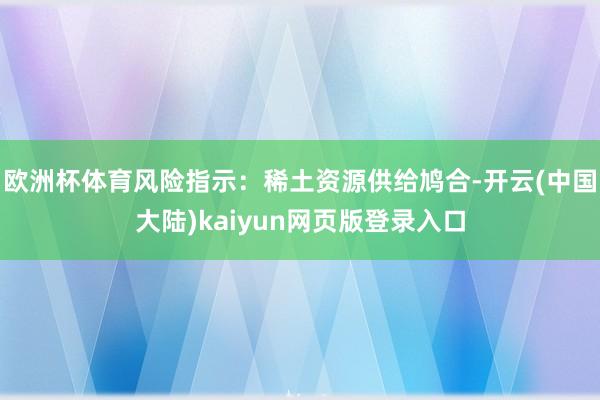 欧洲杯体育风险指示：稀土资源供给鸠合-开云(中国大陆)kaiyun网页版登录入口