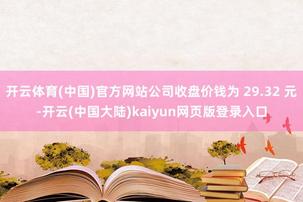 开云体育(中国)官方网站公司收盘价钱为 29.32 元-开云(中国大陆)kaiyun网页版登录入口