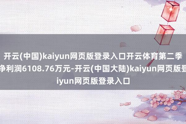 开云(中国)kaiyun网页版登录入口开云体育第二季度归母净利润6108.76万元-开云(中国大陆)kaiyun网页版登录入口