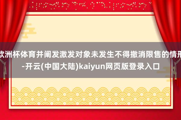 欧洲杯体育并阐发激发对象未发生不得撤消限售的情形-开云(中国大陆)kaiyun网页版登录入口