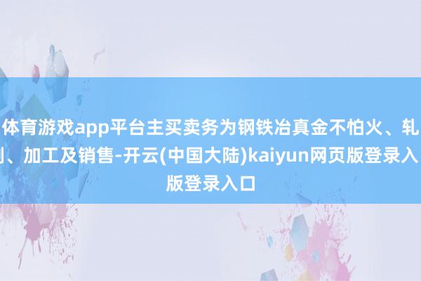 体育游戏app平台主买卖务为钢铁冶真金不怕火、轧制、加工及销售-开云(中国大陆)kaiyun网页版登录入口