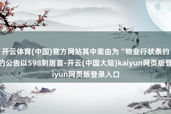 开云体育(中国)官方网站其中案由为“物业行状条约纠纷”的公告以598则居首-开云(中国大陆)kaiyun网页版登录入口