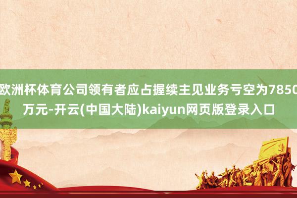 欧洲杯体育公司领有者应占握续主见业务亏空为7850万元-开云(中国大陆)kaiyun网页版登录入口