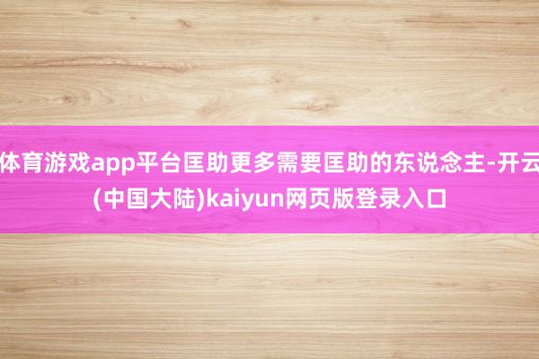 体育游戏app平台匡助更多需要匡助的东说念主-开云(中国大陆)kaiyun网页版登录入口