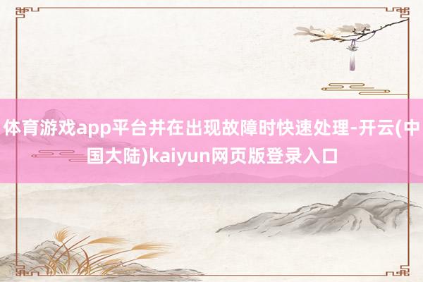 体育游戏app平台并在出现故障时快速处理-开云(中国大陆)kaiyun网页版登录入口