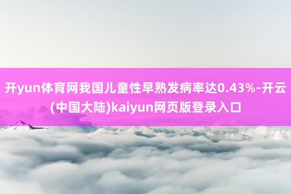 开yun体育网我国儿童性早熟发病率达0.43%-开云(中国大陆)kaiyun网页版登录入口