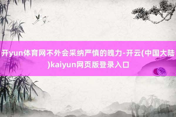 开yun体育网不外会采纳严慎的魄力-开云(中国大陆)kaiyun网页版登录入口