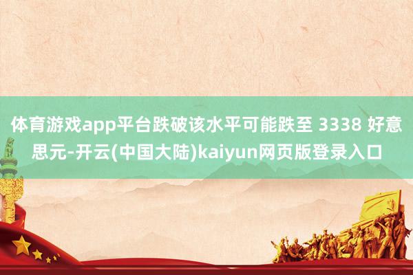 体育游戏app平台跌破该水平可能跌至 3338 好意思元-开云(中国大陆)kaiyun网页版登录入口