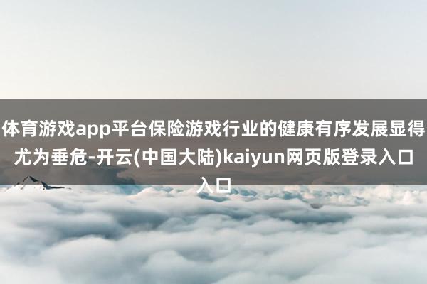 体育游戏app平台保险游戏行业的健康有序发展显得尤为垂危-开云(中国大陆)kaiyun网页版登录入口