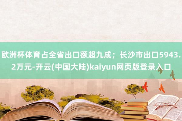欧洲杯体育占全省出口额超九成;长沙市出口5943.2万元-开云(中国大陆)kaiyun网页版登录入口