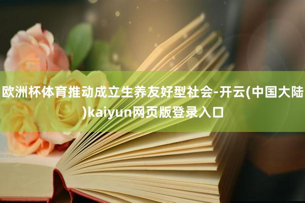 欧洲杯体育推动成立生养友好型社会-开云(中国大陆)kaiyun网页版登录入口