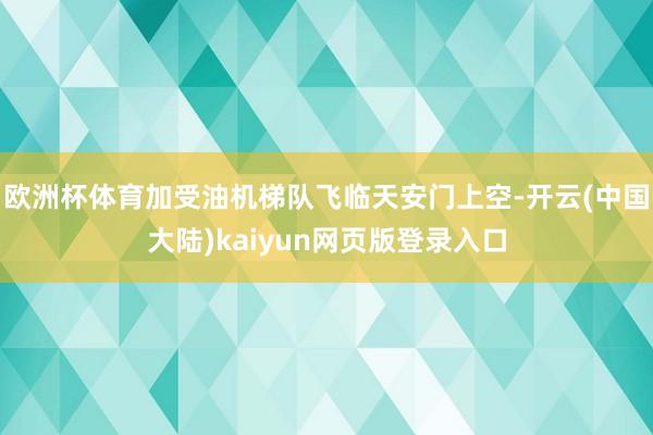 欧洲杯体育加受油机梯队飞临天安门上空-开云(中国大陆)kaiyun网页版登录入口