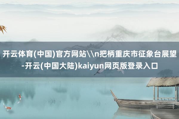 开云体育(中国)官方网站\n把柄重庆市征象台展望-开云(中国大陆)kaiyun网页版登录入口
