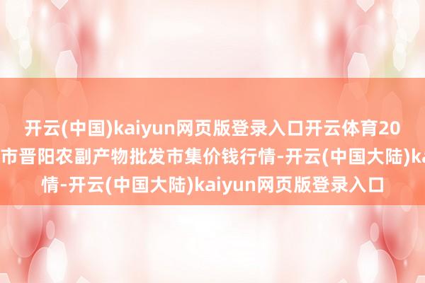 开云(中国)kaiyun网页版登录入口开云体育2025年9月5日山西汾阳市晋阳农副产物批发市集价钱行情-开云(中国大陆)kaiyun网页版登录入口