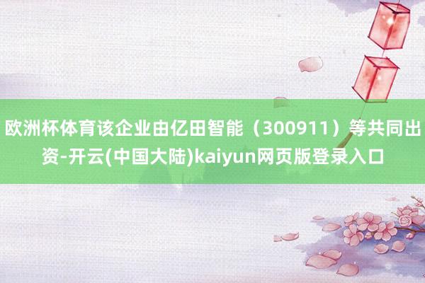 欧洲杯体育该企业由亿田智能（300911）等共同出资-开云(中国大陆)kaiyun网页版登录入口