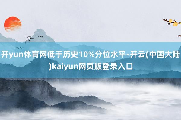 开yun体育网低于历史10%分位水平-开云(中国大陆)kaiyun网页版登录入口
