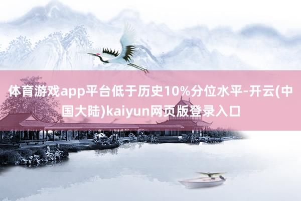 体育游戏app平台低于历史10%分位水平-开云(中国大陆)kaiyun网页版登录入口