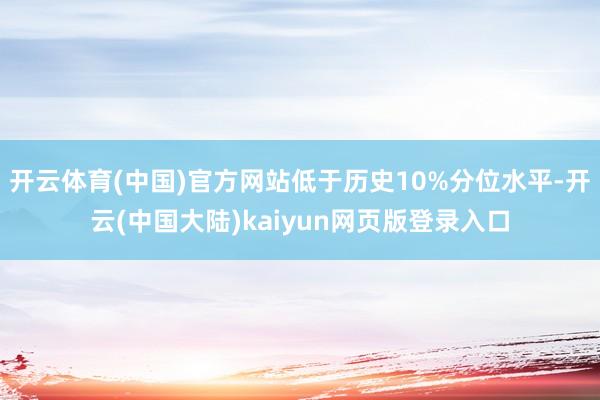 开云体育(中国)官方网站低于历史10%分位水平-开云(中国大陆)kaiyun网页版登录入口