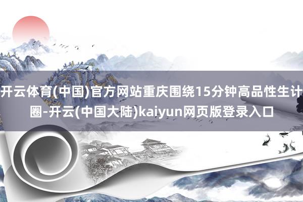开云体育(中国)官方网站重庆围绕15分钟高品性生计圈-开云(中国大陆)kaiyun网页版登录入口