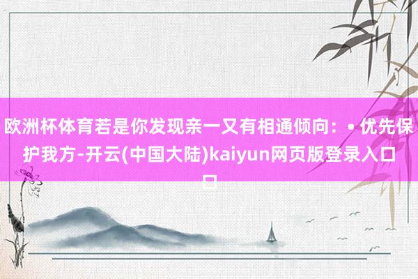 欧洲杯体育若是你发现亲一又有相通倾向：• 优先保护我方-开云(中国大陆)kaiyun网页版登录入口