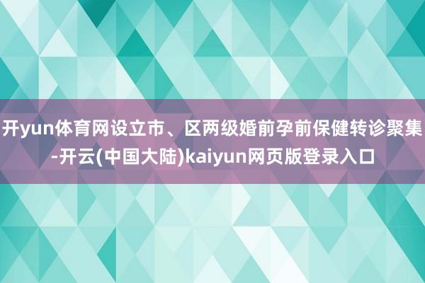 开yun体育网设立市、区两级婚前孕前保健转诊聚集-开云(中国大陆)kaiyun网页版登录入口