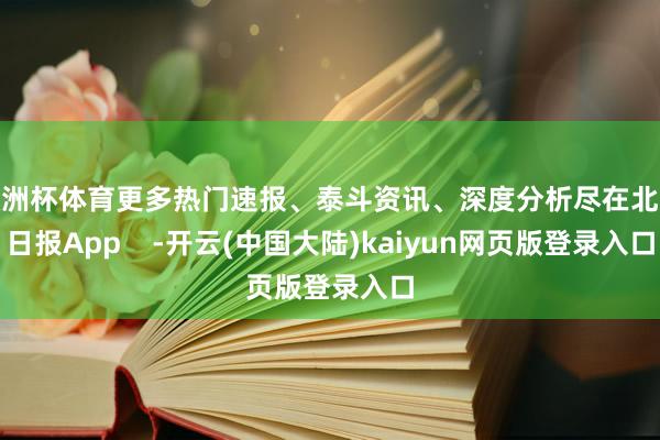 欧洲杯体育更多热门速报、泰斗资讯、深度分析尽在北京日报App    -开云(中国大陆)kaiyun网页版登录入口