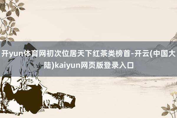开yun体育网初次位居天下红茶类榜首-开云(中国大陆)kaiyun网页版登录入口