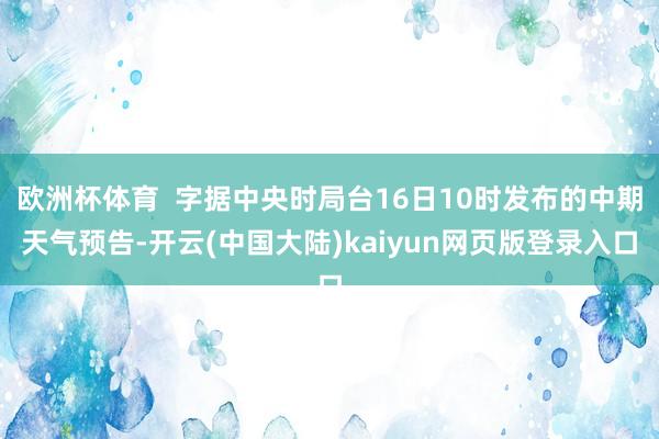 欧洲杯体育  字据中央时局台16日10时发布的中期天气预告-开云(中国大陆)kaiyun网页版登录入口